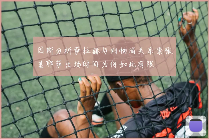 因斯分析萨拉赫与利物浦关系紧张基耶萨出场时间为何如此有限