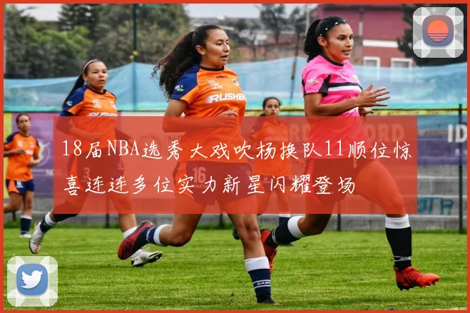 18届NBA选秀大戏吹杨换队11顺位惊喜连连多位实力新星闪耀登场