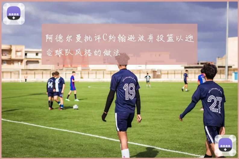 阿德尔曼批评C约翰逊放弃投篮以迎合球队风格的做法