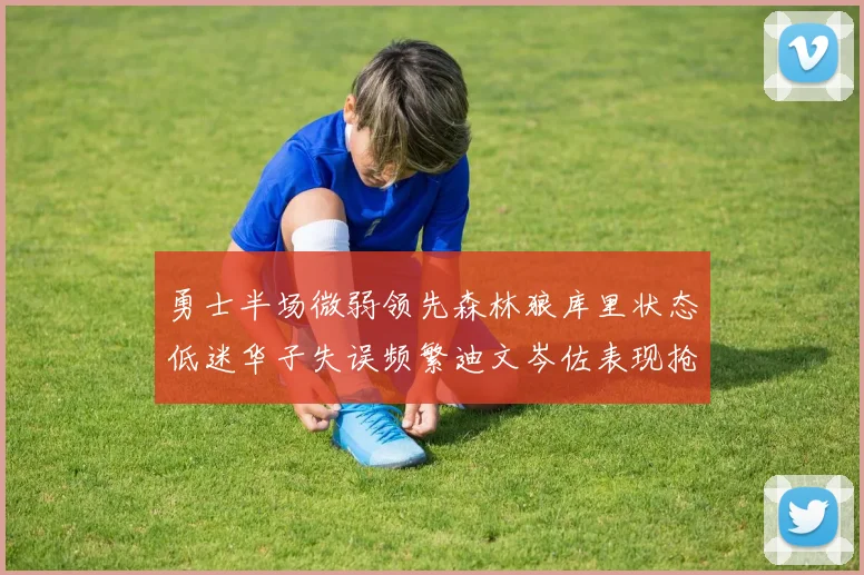 勇士半场微弱领先森林狼库里状态低迷华子失误频繁迪文岑佐表现抢眼