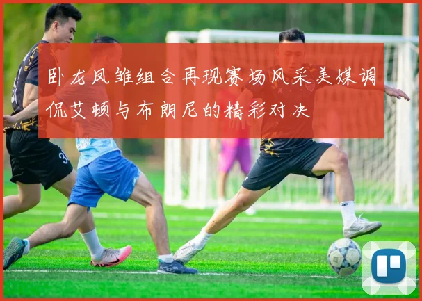 卧龙凤雏组合再现赛场风采美媒调侃艾顿与布朗尼的精彩对决