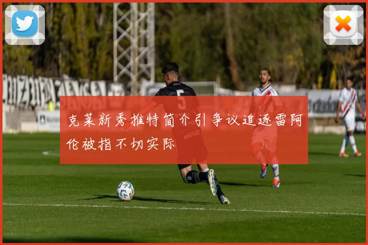 克莱新秀推特简介引争议追逐雷阿伦被指不切实际