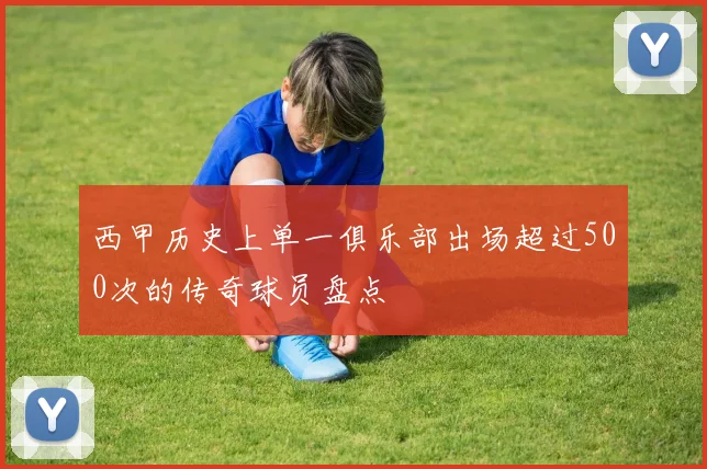 西甲历史上单一俱乐部出场超过500次的传奇球员盘点