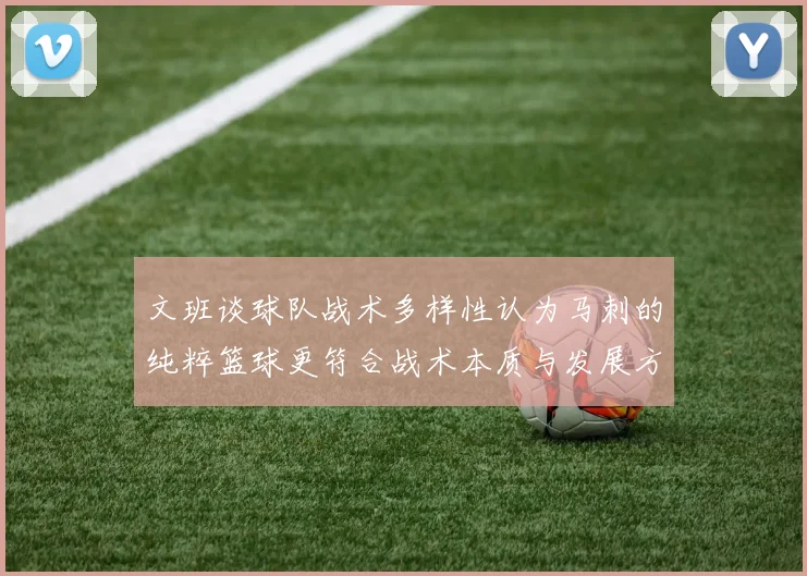 文班谈球队战术多样性认为马刺的纯粹篮球更符合战术本质与发展方向