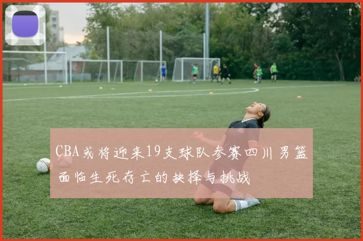 CBA或将迎来19支球队参赛四川男篮面临生死存亡的抉择与挑战