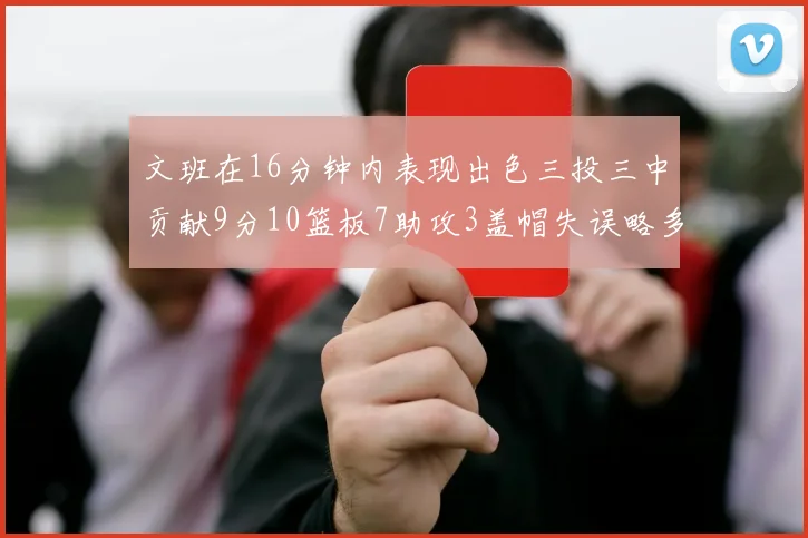 文班在16分钟内表现出色三投三中贡献9分10篮板7助攻3盖帽失误略多但依然完美