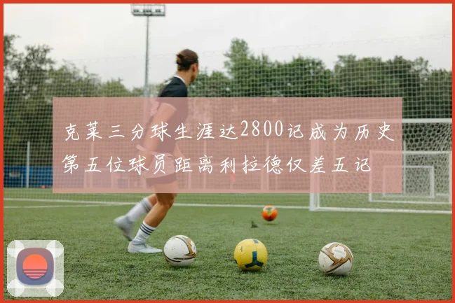 克莱三分球生涯达2800记成为历史第五位球员距离利拉德仅差五记