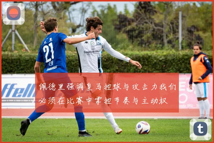 佩德里强调皇马控球与攻击力我们必须在比赛中掌控节奏与主动权