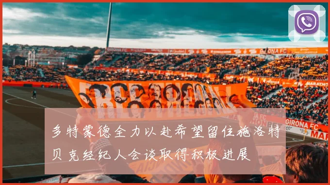 多特蒙德全力以赴希望留住施洛特贝克经纪人会谈取得积极进展