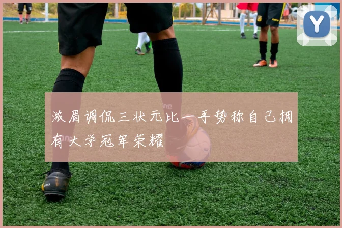浓眉调侃三状元比一手势称自己拥有大学冠军荣耀