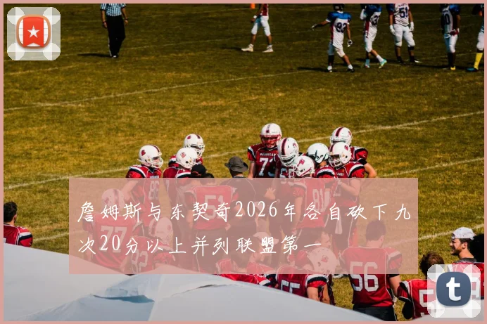 詹姆斯与东契奇2026年各自砍下九次20分以上并列联盟第一