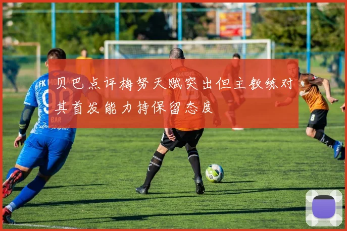 贝巴点评梅努天赋突出但主教练对其首发能力持保留态度