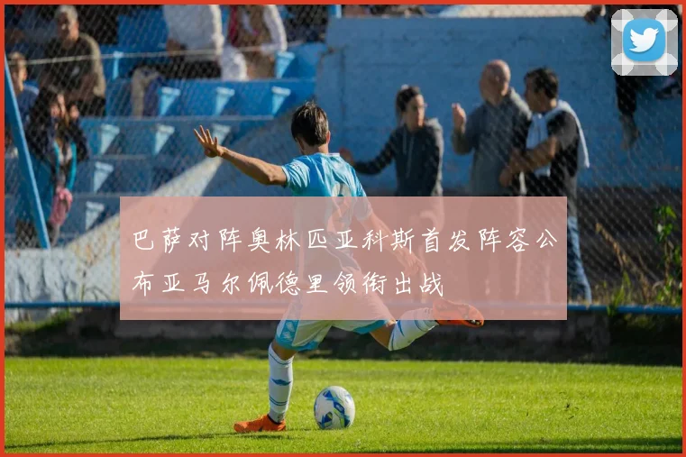 巴萨对阵奥林匹亚科斯首发阵容公布亚马尔佩德里领衔出战