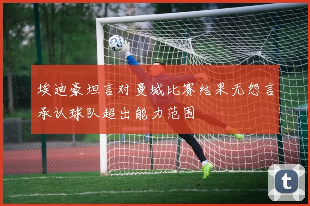 埃迪豪坦言对曼城比赛结果无怨言承认球队超出能力范围