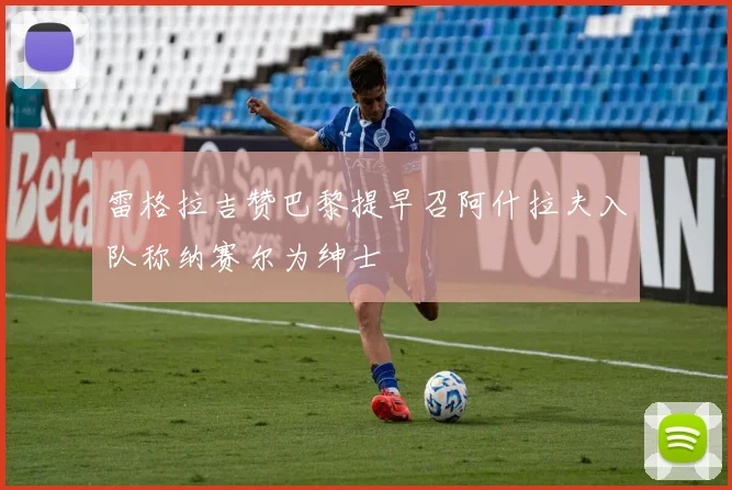 雷格拉吉赞巴黎提早召阿什拉夫入队称纳赛尔为绅士
