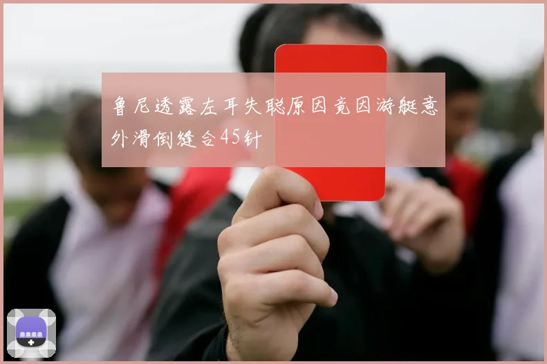 鲁尼透露左耳失聪原因竟因游艇意外滑倒缝合45针