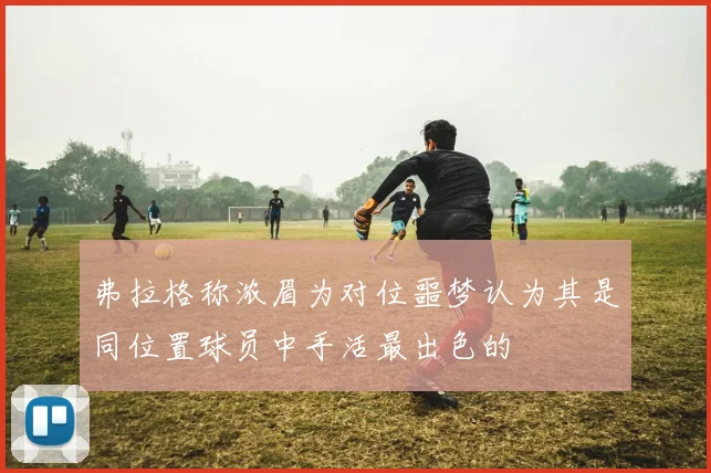 弗拉格称浓眉为对位噩梦认为其是同位置球员中手活最出色的