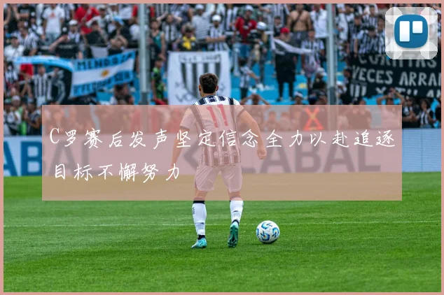 C罗赛后发声坚定信念全力以赴追逐目标不懈努力