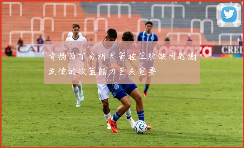肯扬马丁分析火箭控卫短缺问题谢泼德的投篮能力至关重要