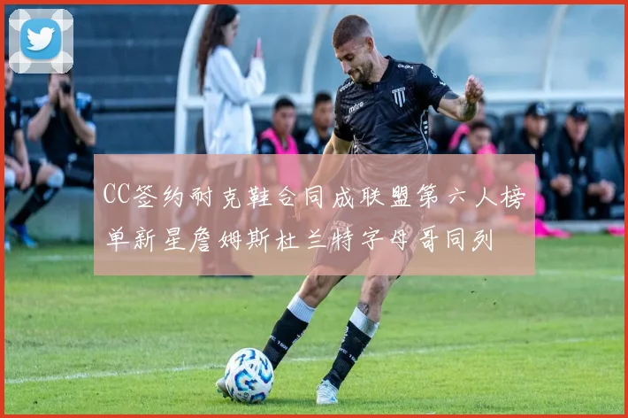 CC签约耐克鞋合同成联盟第六人榜单新星詹姆斯杜兰特字母哥同列