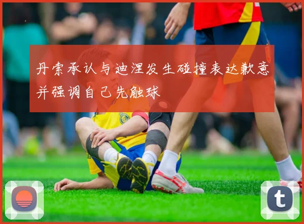 丹索承认与迪涅发生碰撞表达歉意并强调自己先触球