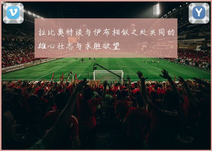 拉比奥特谈与伊布相似之处共同的雄心壮志与求胜欲望