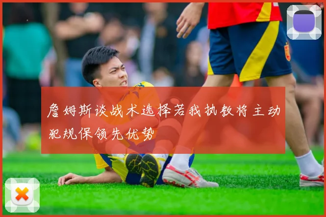 詹姆斯谈战术选择若我执教将主动犯规保领先优势