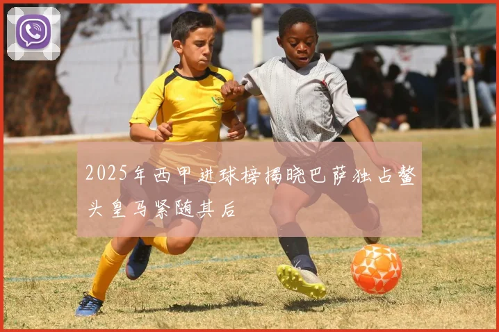 2025年西甲进球榜揭晓巴萨独占鳌头皇马紧随其后
