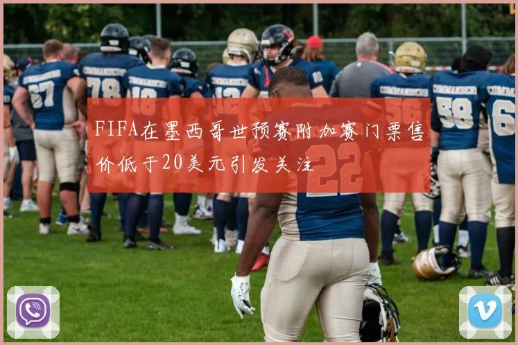 FIFA在墨西哥世预赛附加赛门票售价低于20美元引发关注
