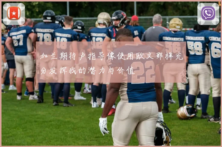 加兰期待卢指导像使用欧文那样充分发挥我的潜力与价值