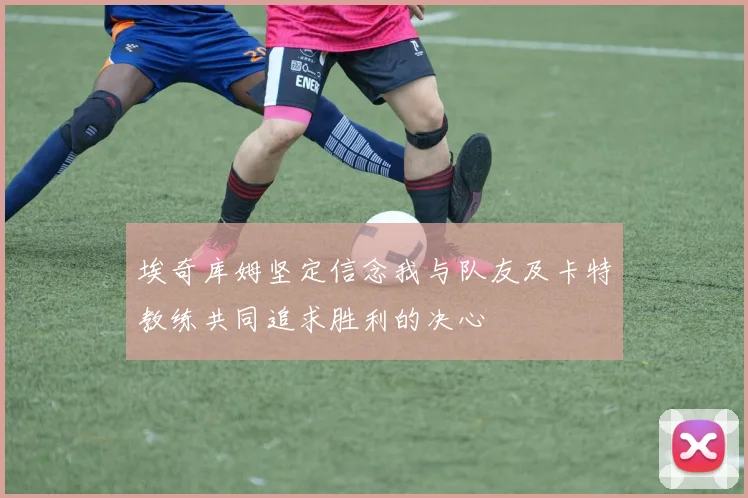 埃奇库姆坚定信念我与队友及卡特教练共同追求胜利的决心