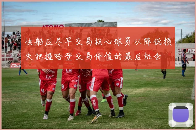 快船应尽早交易核心球员以降低损失把握哈登交易价值的最后机会