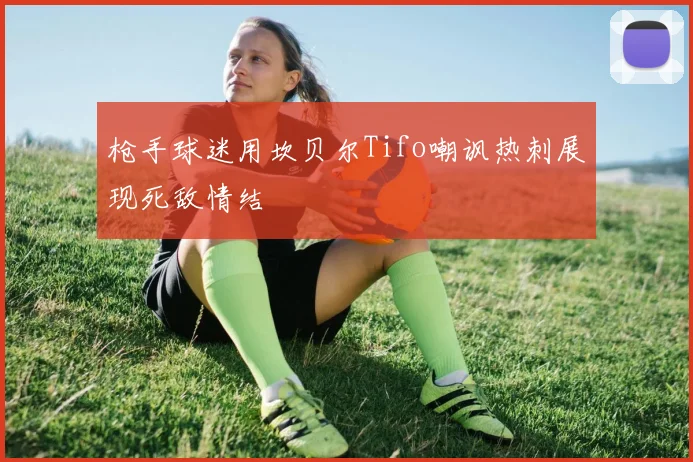 枪手球迷用坎贝尔Tifo嘲讽热刺展现死敌情结