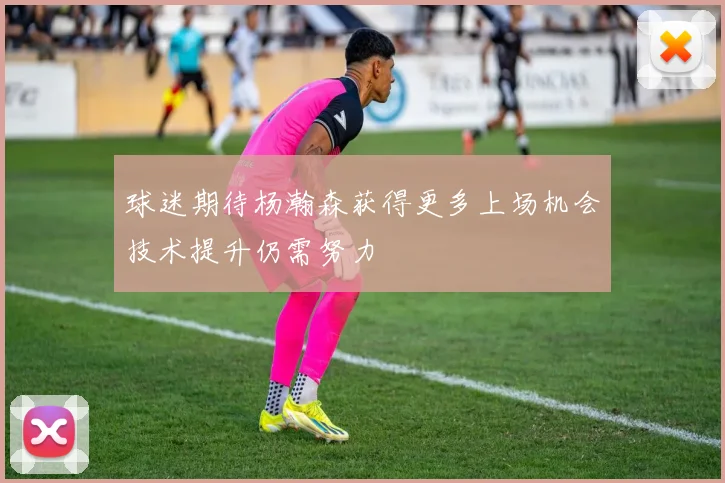 球迷期待杨瀚森获得更多上场机会技术提升仍需努力