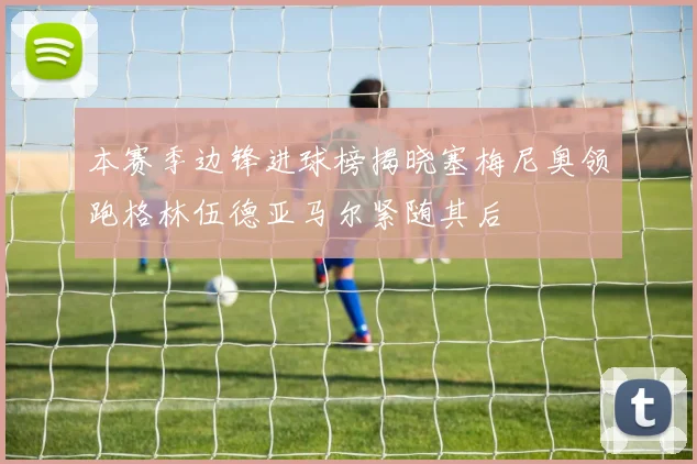 本赛季边锋进球榜揭晓塞梅尼奥领跑格林伍德亚马尔紧随其后