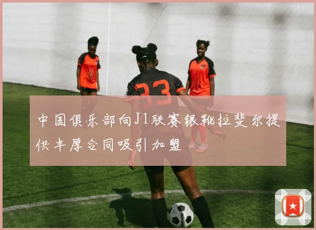 中国俱乐部向J1联赛银靴拉斐尔提供丰厚合同吸引加盟
