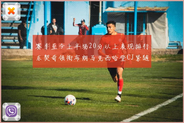 赛季至今上半场20分以上表现排行东契奇领衔布朗马克西哈登CJ紧随其后