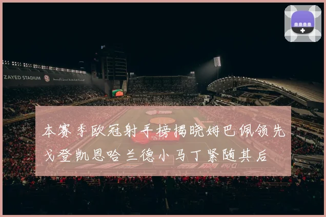 本赛季欧冠射手榜揭晓姆巴佩领先戈登凯恩哈兰德小马丁紧随其后