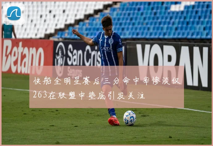 快船全明星赛后三分命中率惨淡仅263在联盟中垫底引发关注
