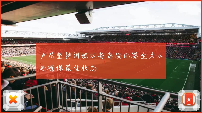 卢尼坚持训练以备每场比赛全力以赴确保最佳状态