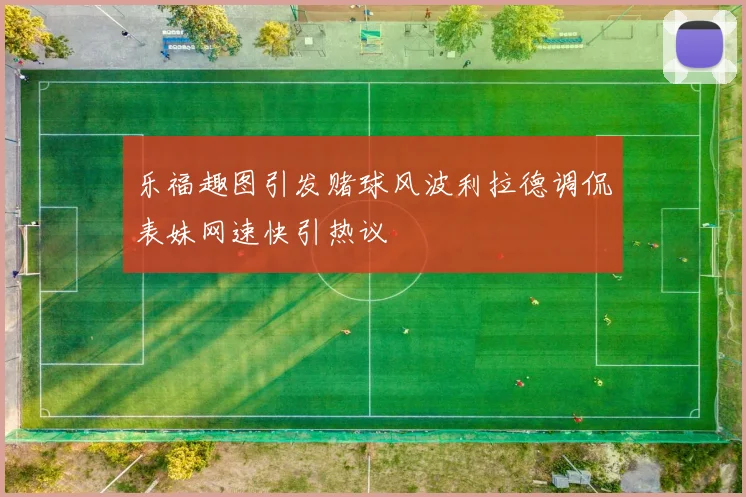 乐福趣图引发赌球风波利拉德调侃表妹网速快引热议