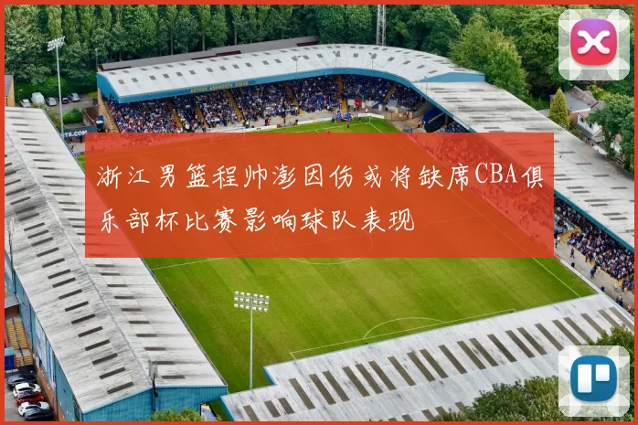 浙江男篮程帅澎因伤或将缺席CBA俱乐部杯比赛影响球队表现