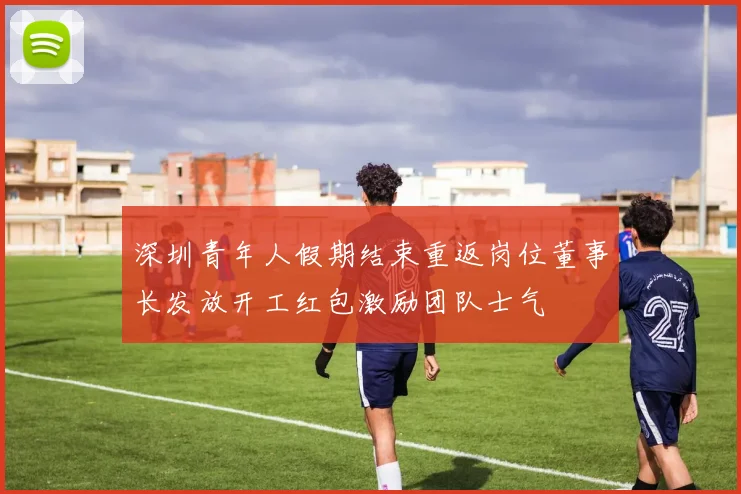 深圳青年人假期结束重返岗位董事长发放开工红包激励团队士气