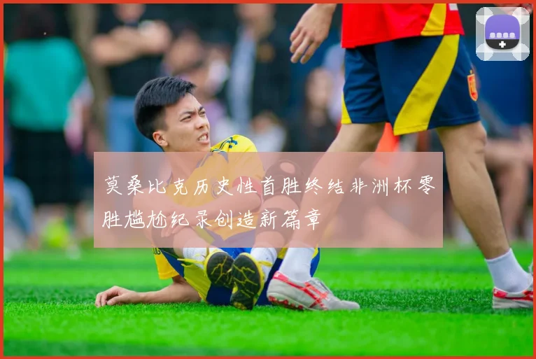 莫桑比克历史性首胜终结非洲杯零胜尴尬纪录创造新篇章