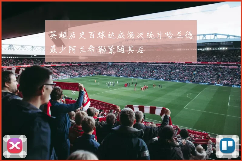 英超历史百球达成场次统计哈兰德最少阿兰希勒紧随其后