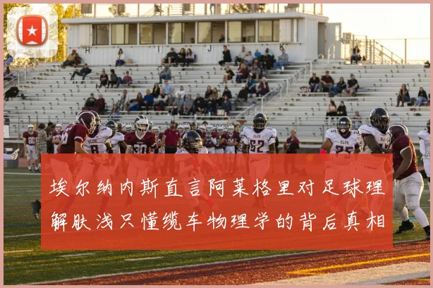 埃尔纳内斯直言阿莱格里对足球理解肤浅只懂缆车物理学的背后真相