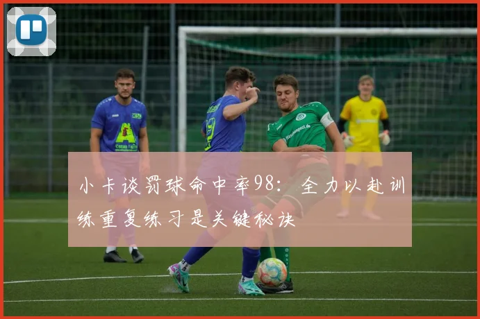 小卡谈罚球命中率98：全力以赴训练重复练习是关键秘诀