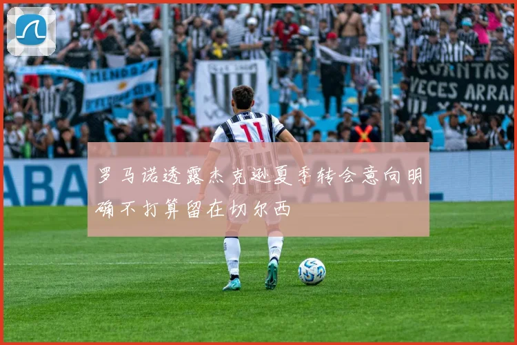 罗马诺透露杰克逊夏季转会意向明确不打算留在切尔西